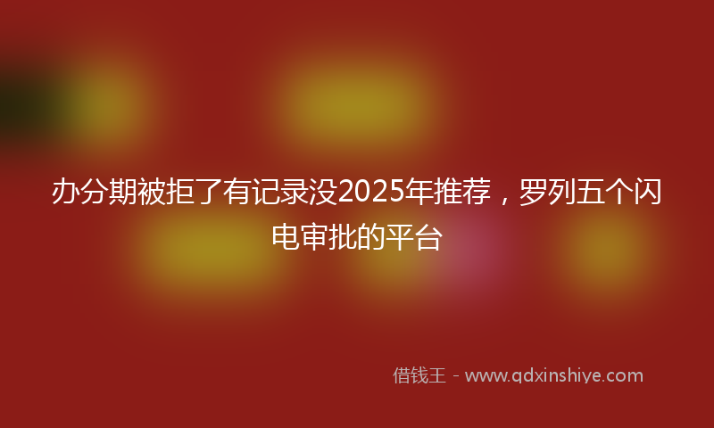 办分期被拒了有记录没2025年推荐，罗列五个闪电审批的平台