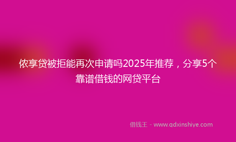 侬享贷被拒能再次申请吗2025年推荐，分享5个靠谱借钱的网贷平台