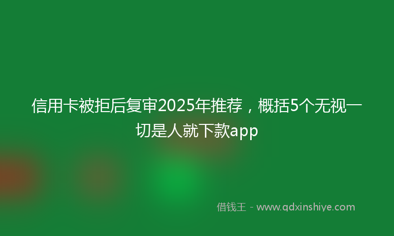 信用卡被拒后复审2025年推荐，概括5个无视一切是人就下款app