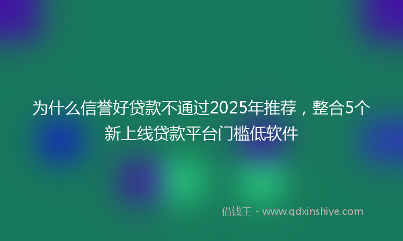 为什么信誉好贷款不通过2025年推荐，整合5个新上线贷款平台门槛低软件