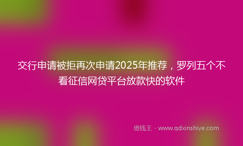 交行申请被拒再次申请2025年推荐,罗列五个不看征信网贷平台放款快的软件