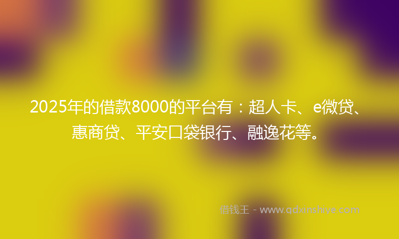 2025年的借款8000的平台有：超人卡、e微贷、惠商贷、平安口袋银行、融逸花等。