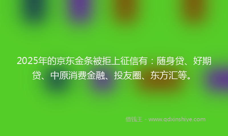 2025年的京东金条被拒上征信有：随身贷、好期贷、中原消费金融、投友圈、东方汇等。