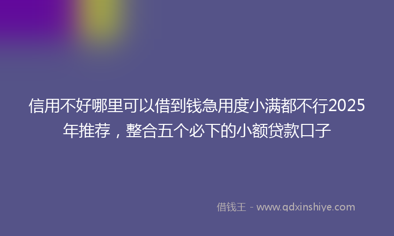 信用不好哪里可以借到钱急用度小满都不行2025年推荐，整合五个必下的小额贷款口子
