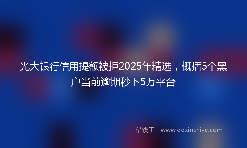 光大银行信用提额被拒2025年精选，概括5个黑户当前逾期秒下5万平台