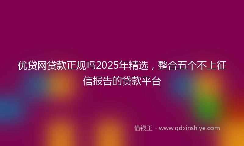 优贷网贷款正规吗2025年精选，整合五个不上征信报告的贷款平台