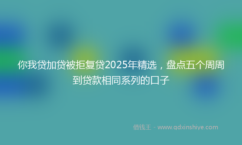 你我贷加贷被拒复贷2025年精选，盘点五个周周到贷款相同系列的口子