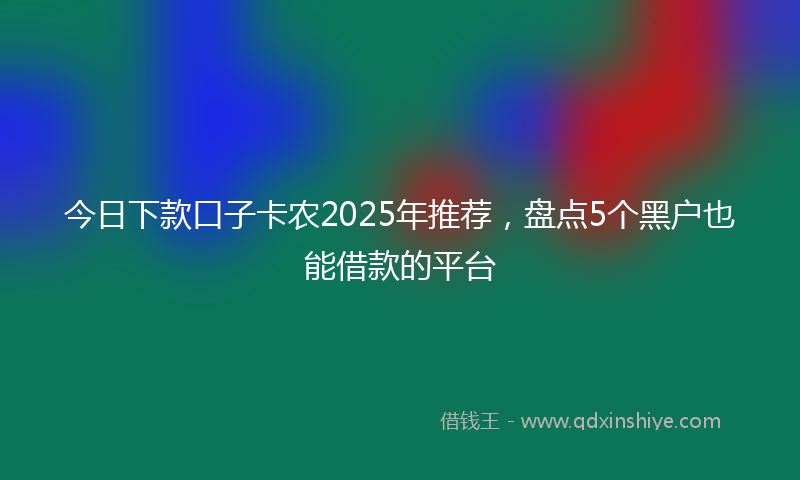 今日下款口子卡农2025年推荐，盘点5个黑户也能借款的平台