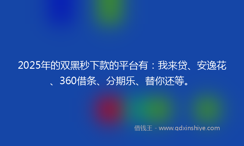 2025年的双黑秒下款的平台有：我来贷、安逸花、360借条、分期乐、替你还等。
