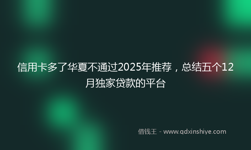 信用卡多了华夏不通过2025年推荐，总结五个12月独家贷款的平台