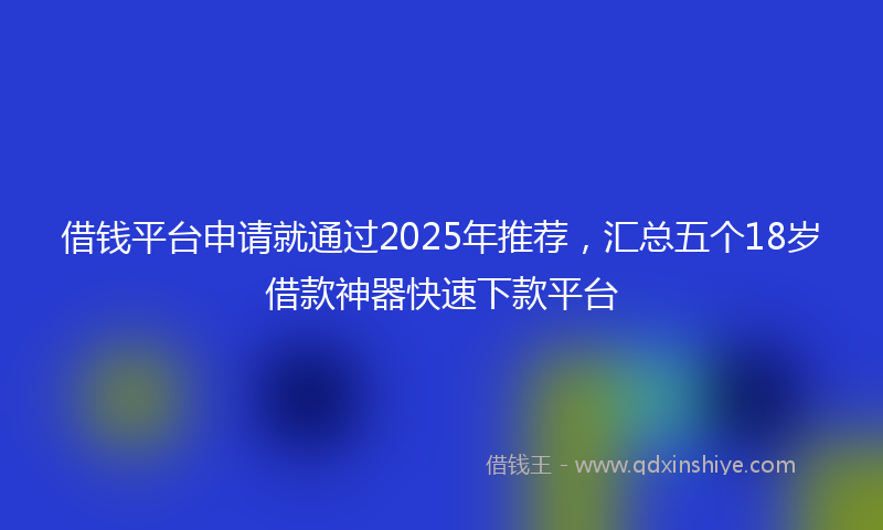 借钱平台申请就通过2025年推荐，汇总五个18岁借款神器快速下款平台