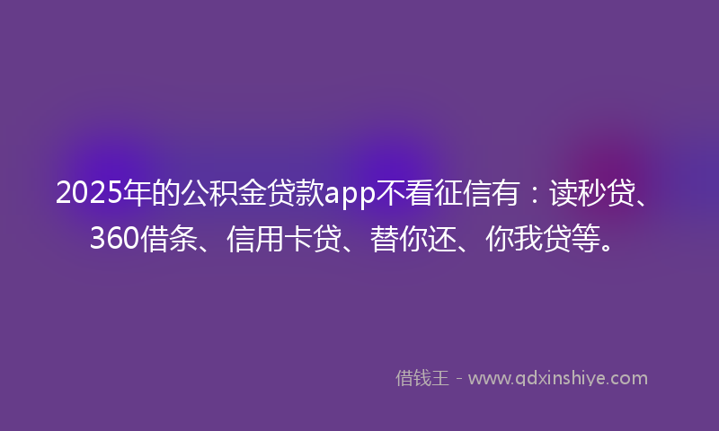 2025年的公积金贷款app不看征信有：读秒贷、360借条、信用卡贷、替你还、你我贷等。