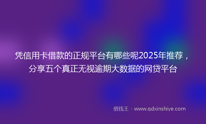 凭信用卡借款的正规平台有哪些呢2025年推荐，分享五个真正无视逾期大数据的网贷平台