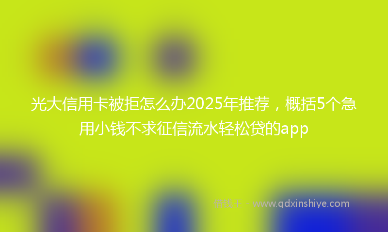 光大信用卡被拒怎么办2025年推荐，概括5个急用小钱不求征信流水轻松贷的app