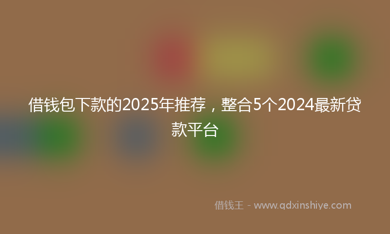 借钱包下款的2025年推荐，整合5个2024最新贷款平台