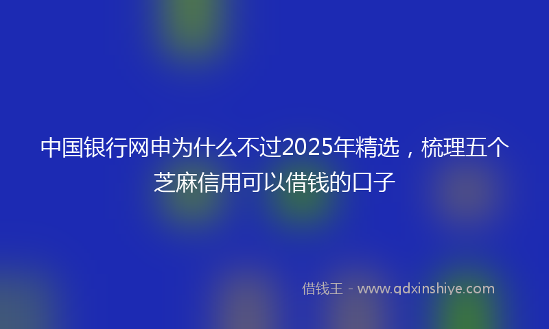 中国银行网申为什么不过2025年精选，梳理五个芝麻信用可以借钱的口子