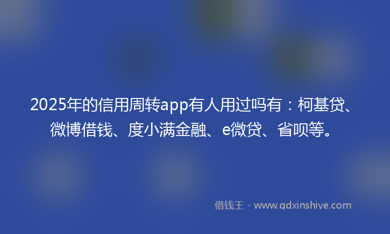 2025年的信用周转app有人用过吗有：柯基贷、微博借钱、度小满金融、e微贷、省呗等。