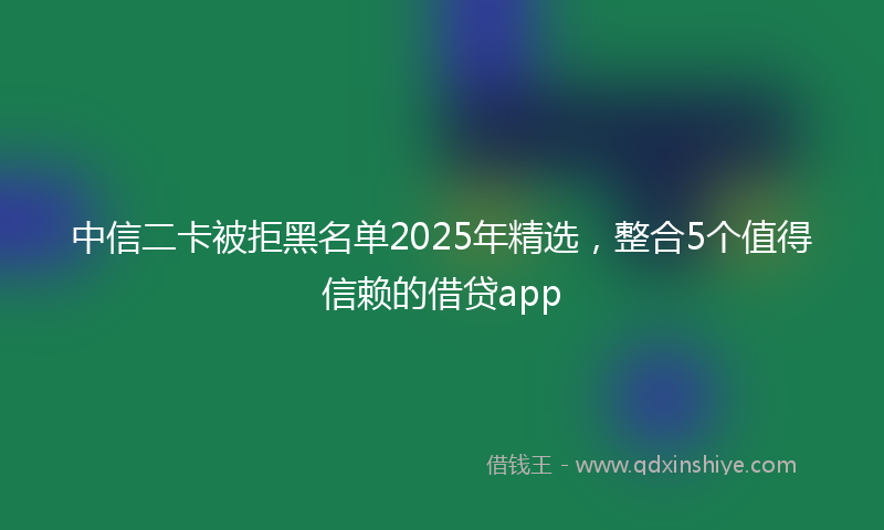 中信二卡被拒黑名单2025年精选，整合5个值得信赖的借贷app