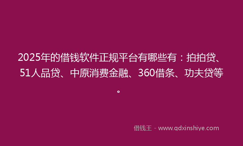2025年的借钱软件正规平台有哪些有：拍拍贷、51人品贷、中原消费金融、360借条、功夫贷等。