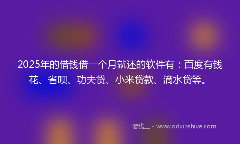 2025年的借钱借一个月就还的软件有：百度有钱花、省呗、功夫贷、小米贷款、滴水贷等。