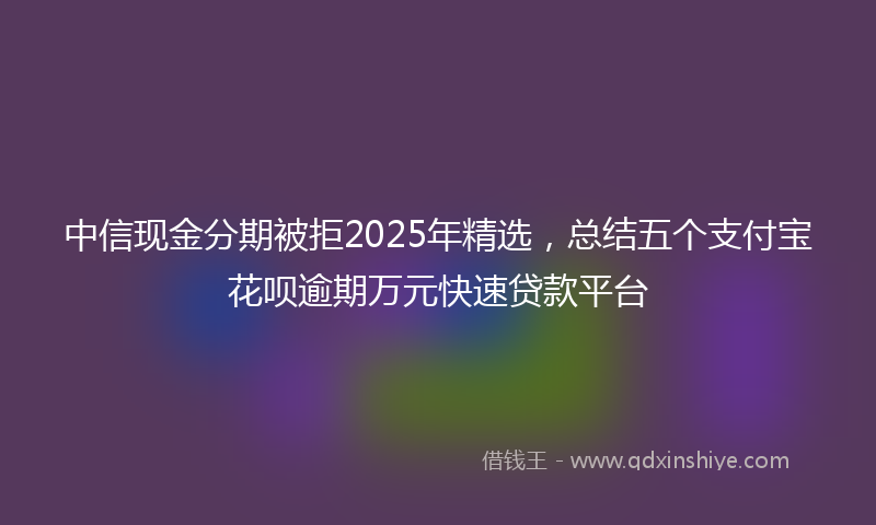 中信现金分期被拒2025年精选，总结五个支付宝花呗逾期万元快速贷款平台