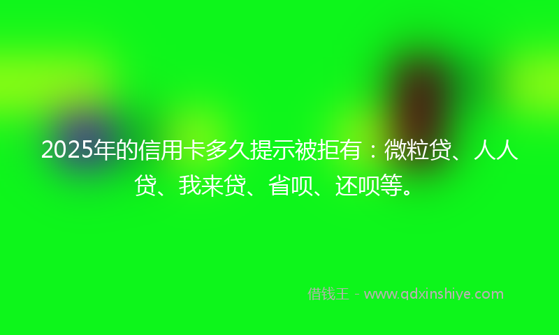 2025年的信用卡多久提示被拒有：微粒贷、人人贷、我来贷、省呗、还呗等。