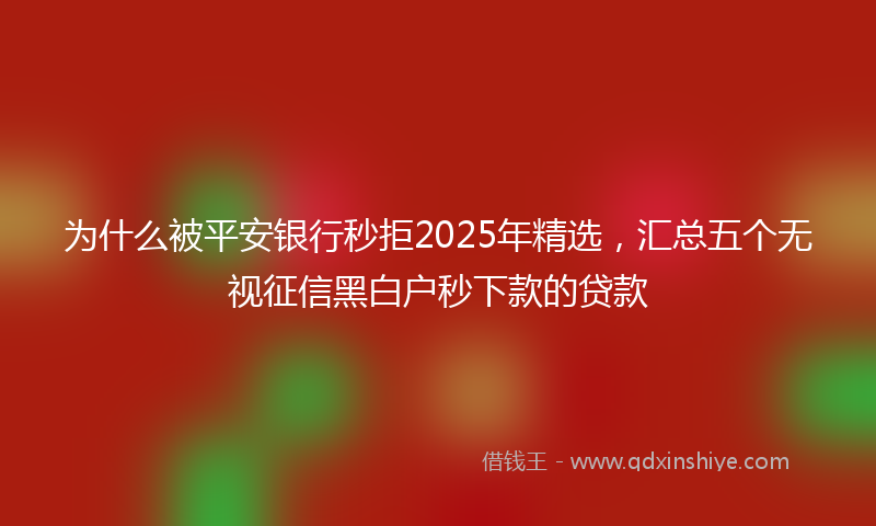 为什么被平安银行秒拒2025年精选，汇总五个无视征信黑白户秒下款的贷款