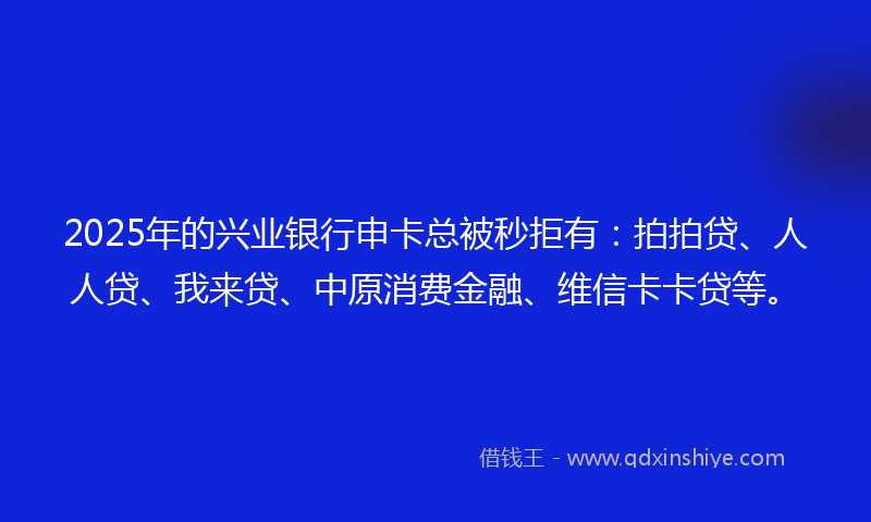 2025年的兴业银行申卡总被秒拒有：拍拍贷、人人贷、我来贷、中原消费金融、维信卡卡贷等。