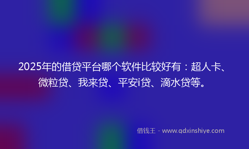 2025年的借贷平台哪个软件比较好有：超人卡、微粒贷、我来贷、平安i贷、滴水贷等。