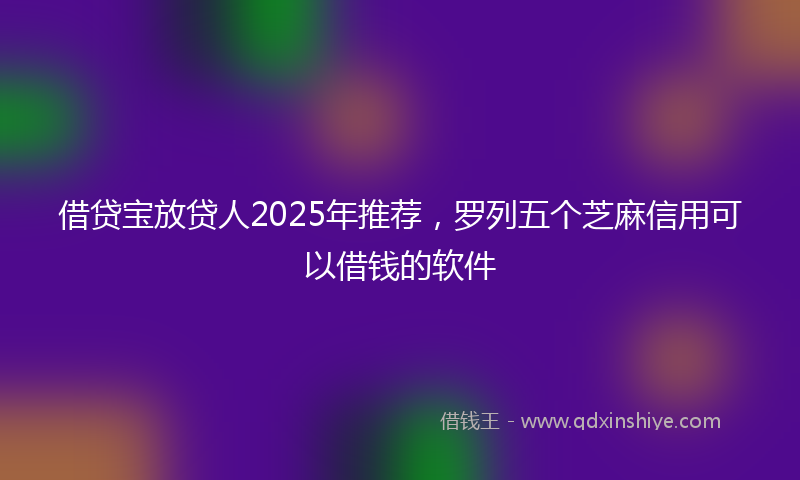 借贷宝放贷人2025年推荐，罗列五个芝麻信用可以借钱的软件
