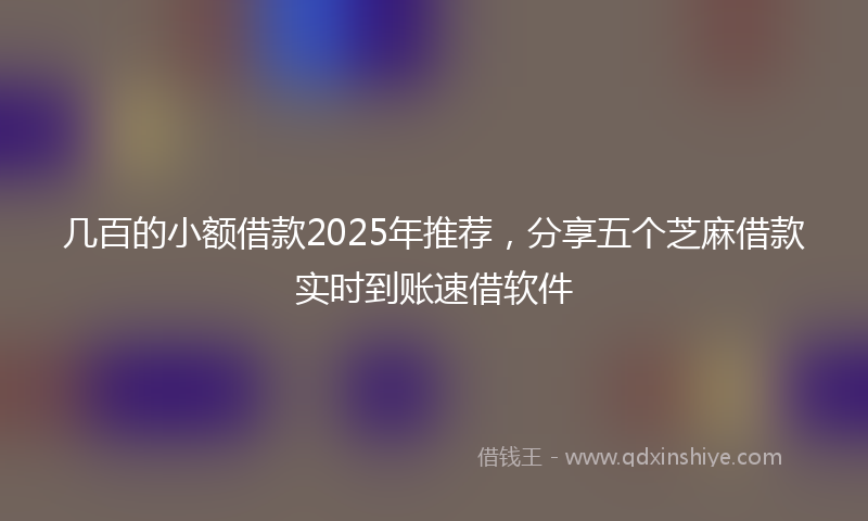 几百的小额借款2025年推荐，分享五个芝麻借款实时到账速借软件