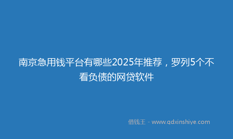 南京急用钱平台有哪些2025年推荐，罗列5个不看负债的网贷软件