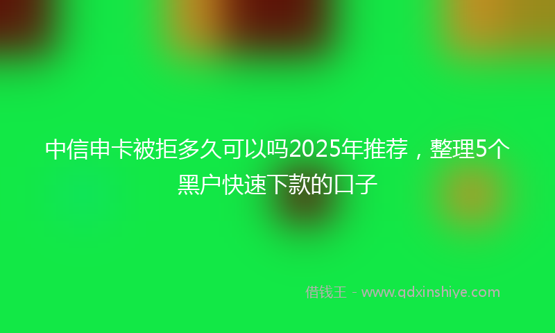 中信申卡被拒多久可以吗2025年推荐，整理5个黑户快速下款的口子