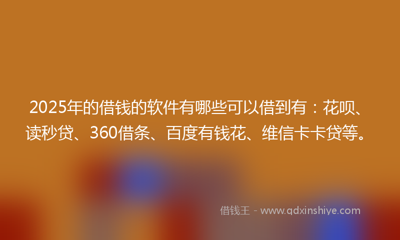 2025年的借钱的软件有哪些可以借到有：花呗、读秒贷、360借条、百度有钱花、维信卡卡贷等。