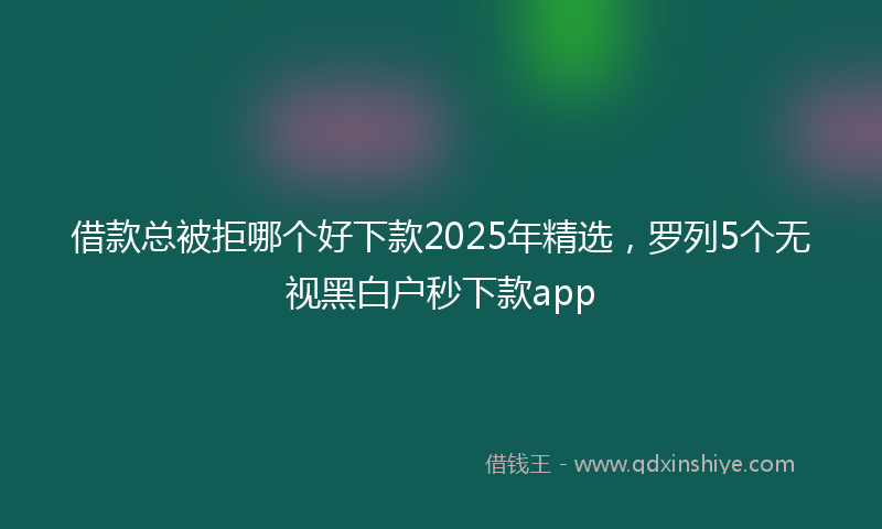 借款总被拒哪个好下款2025年精选，罗列5个无视黑白户秒下款app
