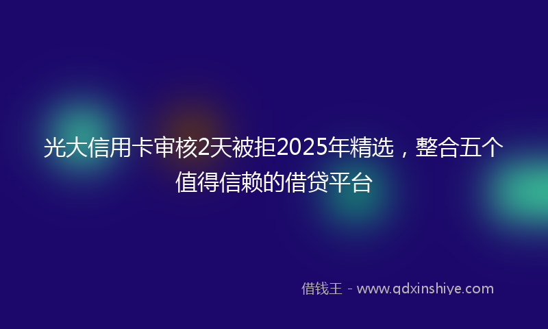 光大信用卡审核2天被拒2025年精选，整合五个值得信赖的借贷平台