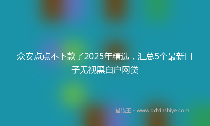 众安点点不下款了2025年精选，汇总5个最新口子无视黑白户网贷