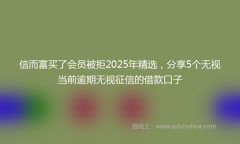 信而富买了会员被拒2025年精选，分享5个无视当前逾期无视征信的借款口子