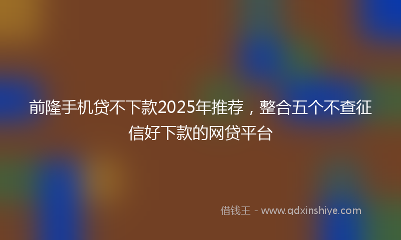 前隆手机贷不下款2025年推荐，整合五个不查征信好下款的网贷平台