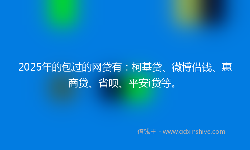 2025年的包过的网贷有：柯基贷、微博借钱、惠商贷、省呗、平安i贷等。