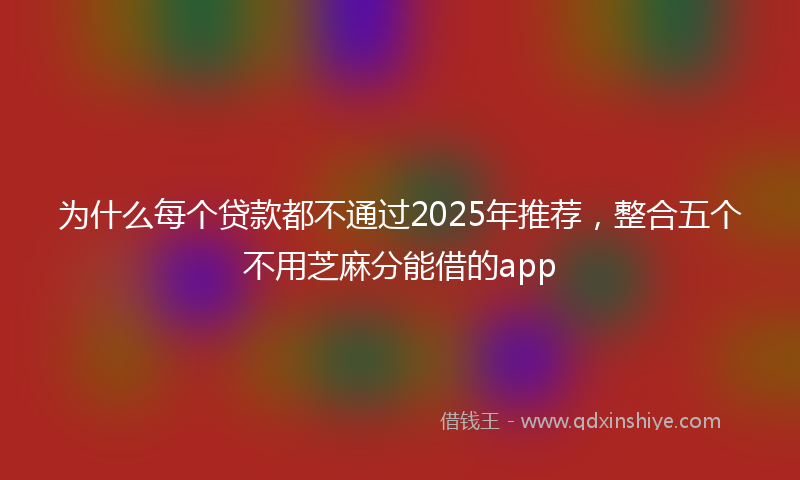 为什么每个贷款都不通过2025年推荐，整合五个不用芝麻分能借的app