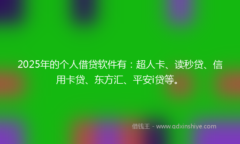 2025年的个人借贷软件有：超人卡、读秒贷、信用卡贷、东方汇、平安i贷等。