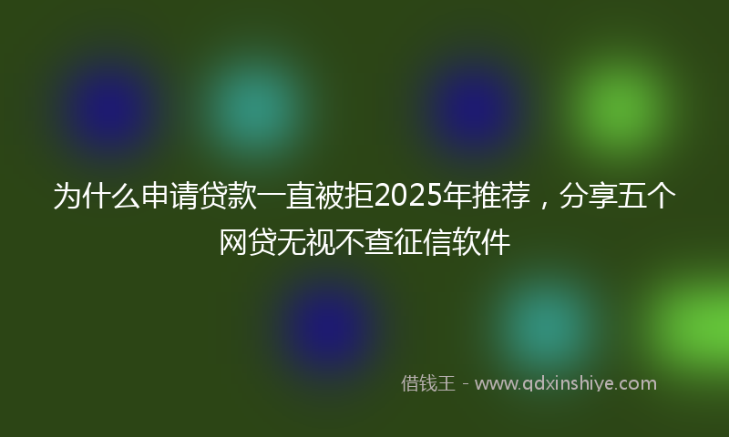 为什么申请贷款一直被拒2025年推荐，分享五个网贷无视不查征信软件