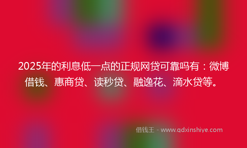 2025年的利息低一点的正规网贷可靠吗有：微博借钱、惠商贷、读秒贷、融逸花、滴水贷等。