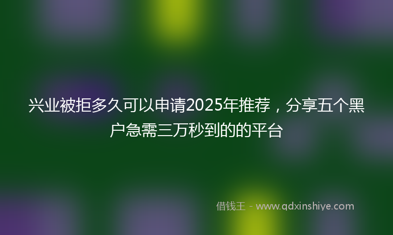 兴业被拒多久可以申请2025年推荐，分享五个黑户急需三万秒到的的平台