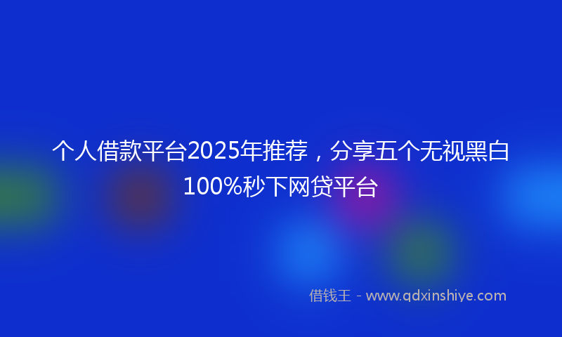 个人借款平台2025年推荐，分享五个无视黑白100%秒下网贷平台