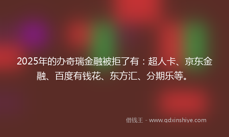2025年的办奇瑞金融被拒了有：超人卡、京东金融、百度有钱花、东方汇、分期乐等。