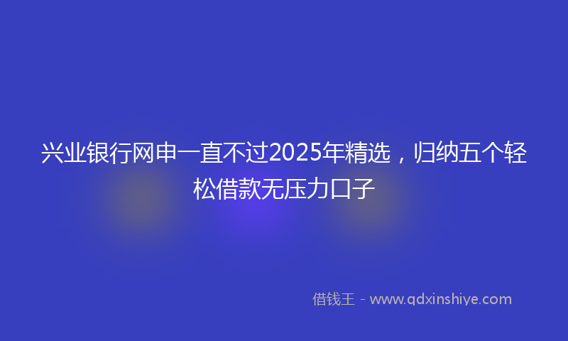 兴业银行网申一直不过2025年精选，归纳五个轻松借款无压力口子