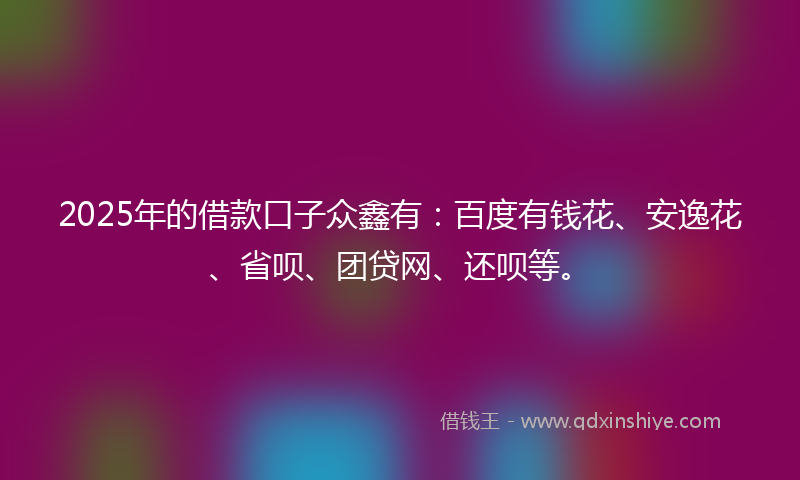 2025年的借款口子众鑫有：百度有钱花、安逸花、省呗、团贷网、还呗等。