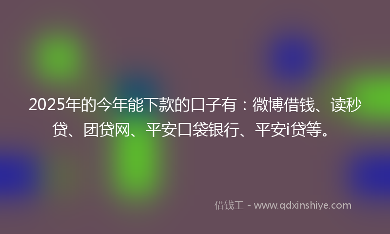2025年的今年能下款的口子有:微博借钱、读秒贷、团贷网、平安口袋银行、平安i贷等。